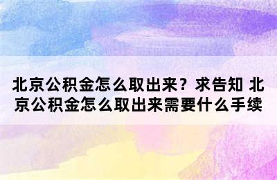 北京公积金怎么取出来？求告知 北京公积金怎么取出来需要什么手续